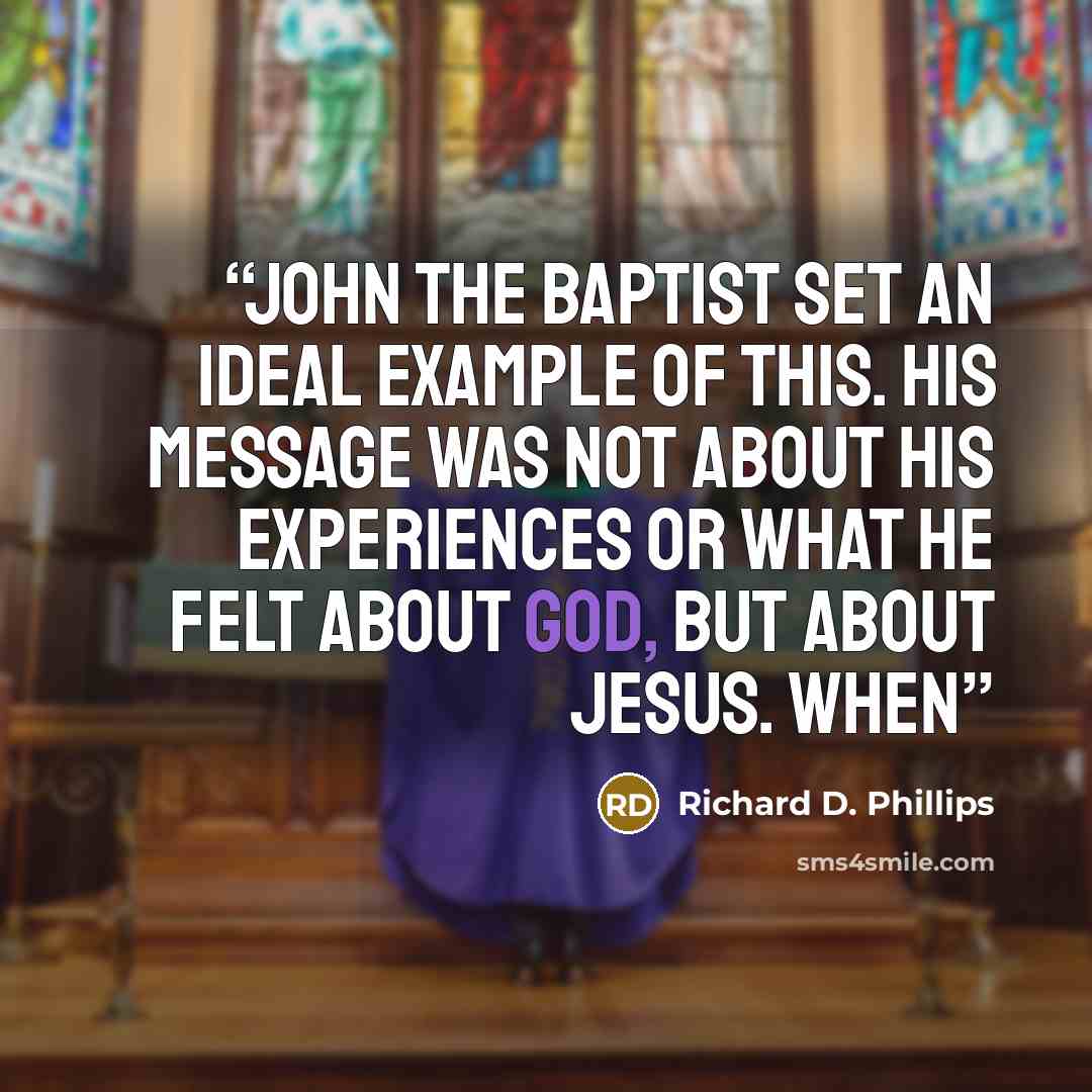 “John the Baptist set an ideal example of this. His message was not about his experiences or what he felt about God, but about Jesus. When” quote by Richard D. Phillips