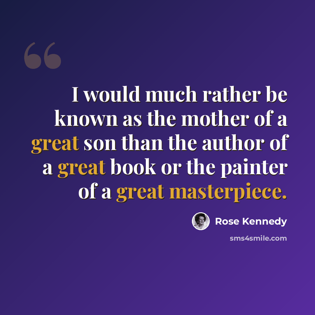 “I would much rather be known as the mother of a great son than the author of a great book or the painter of a great masterpiece.” quote by Rose Kennedy