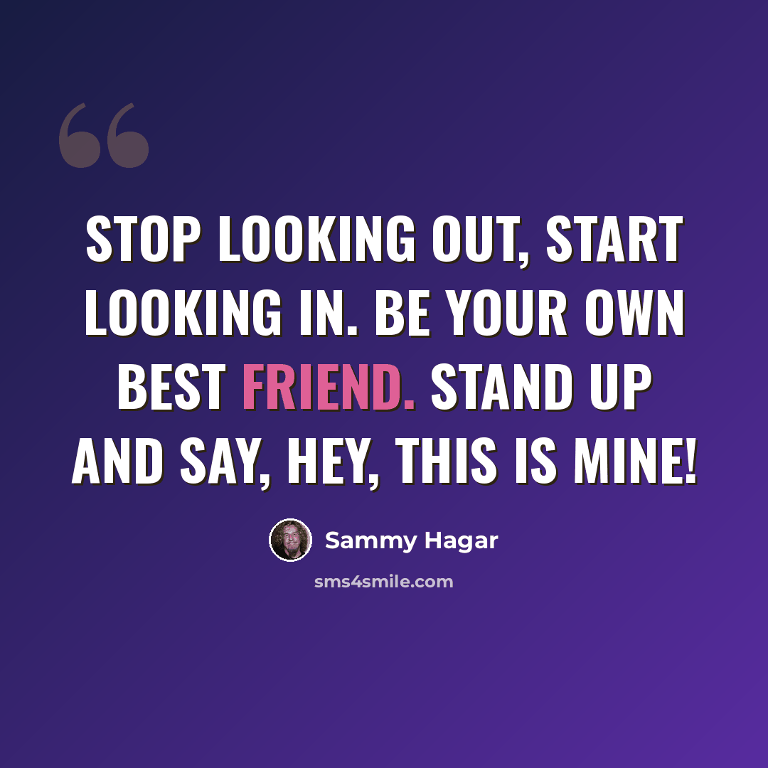 “Stop looking out, start looking in. Be your own best friend. Stand up and say, hey, this is mine!” quote by Sammy Hagar