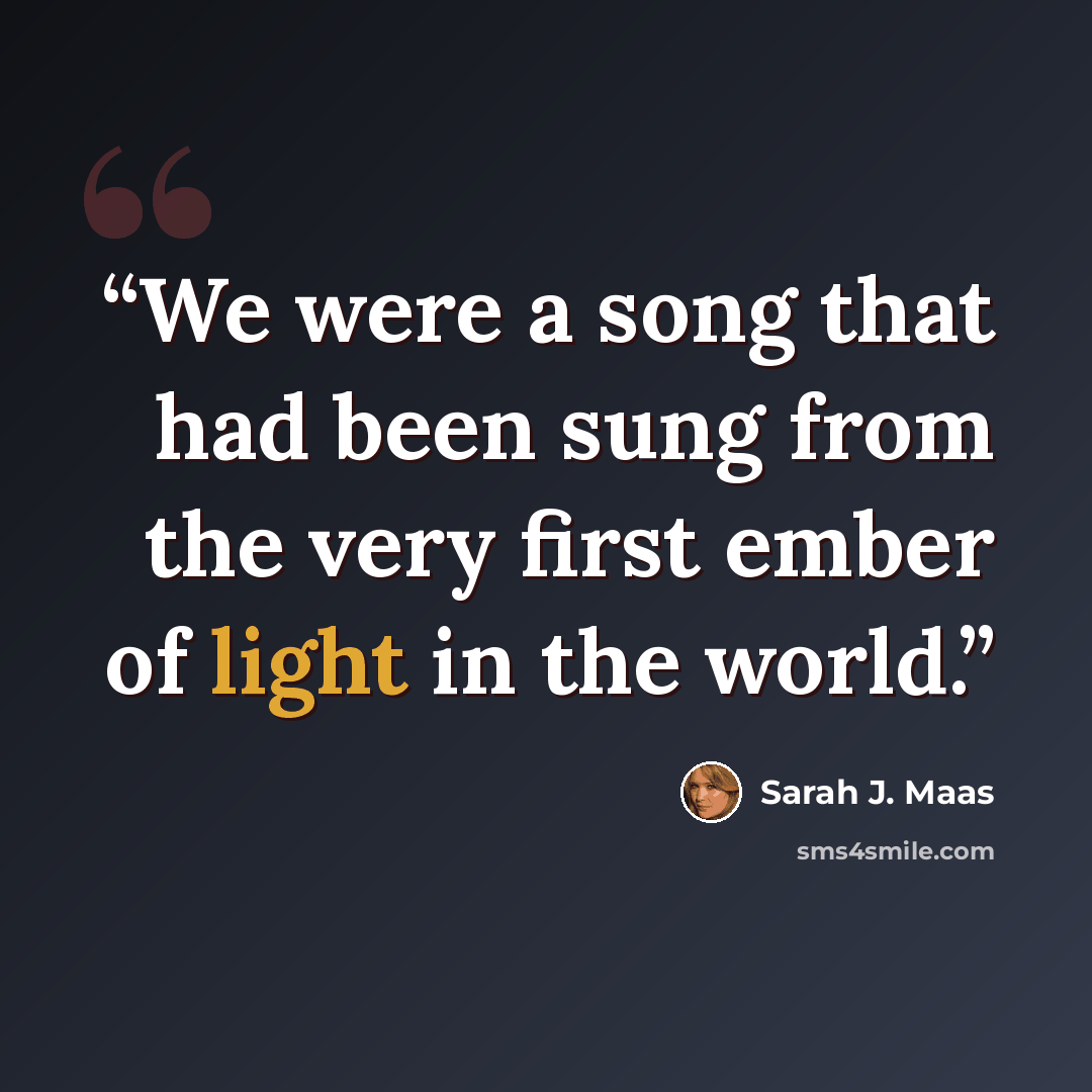 “We were a song that had been sung from the very first ember of light in the world.” quote by Sarah J. Maas