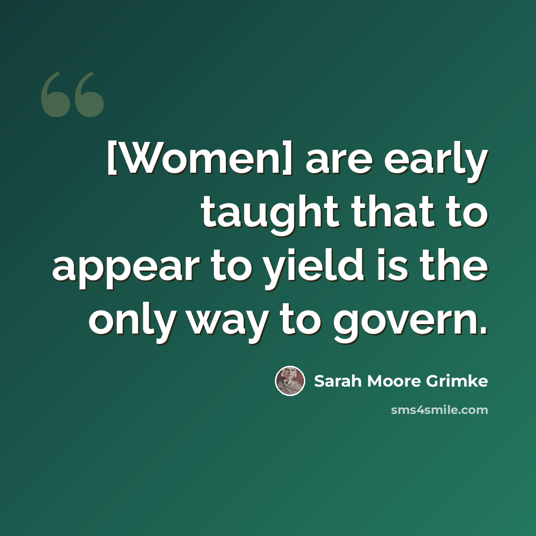 “[Women] are early taught that to appear to yield is the only way to govern.” quote by Sarah Moore Grimke