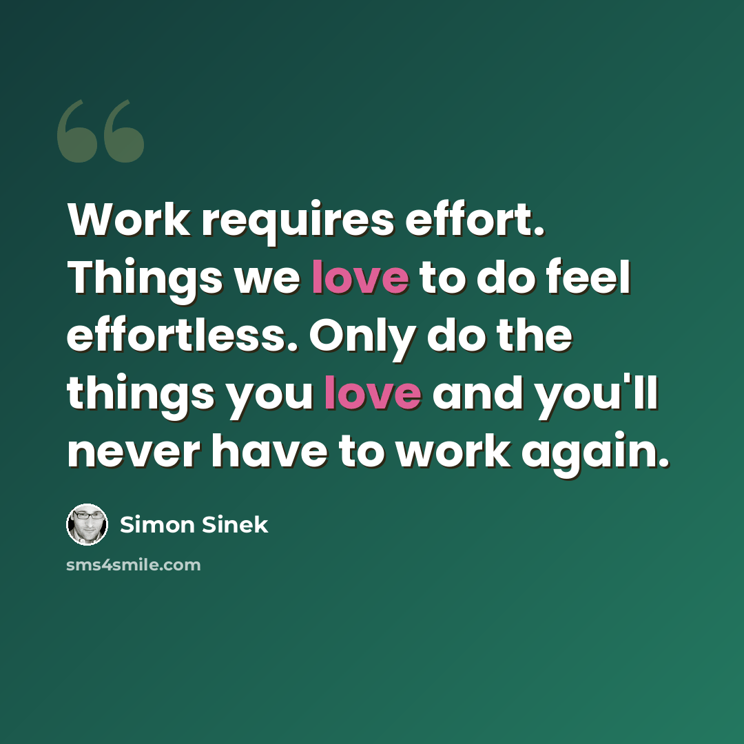 “Work requires effort. Things we love to do feel effortless. Only do the things you love and you'll never have to work again.” quote by Simon Sinek
