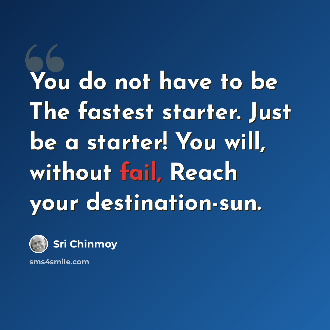 “You do not have to be The fastest starter. Just be a starter! You will, without fail, Reach your destination-sun.” quote by Sri Chinmoy