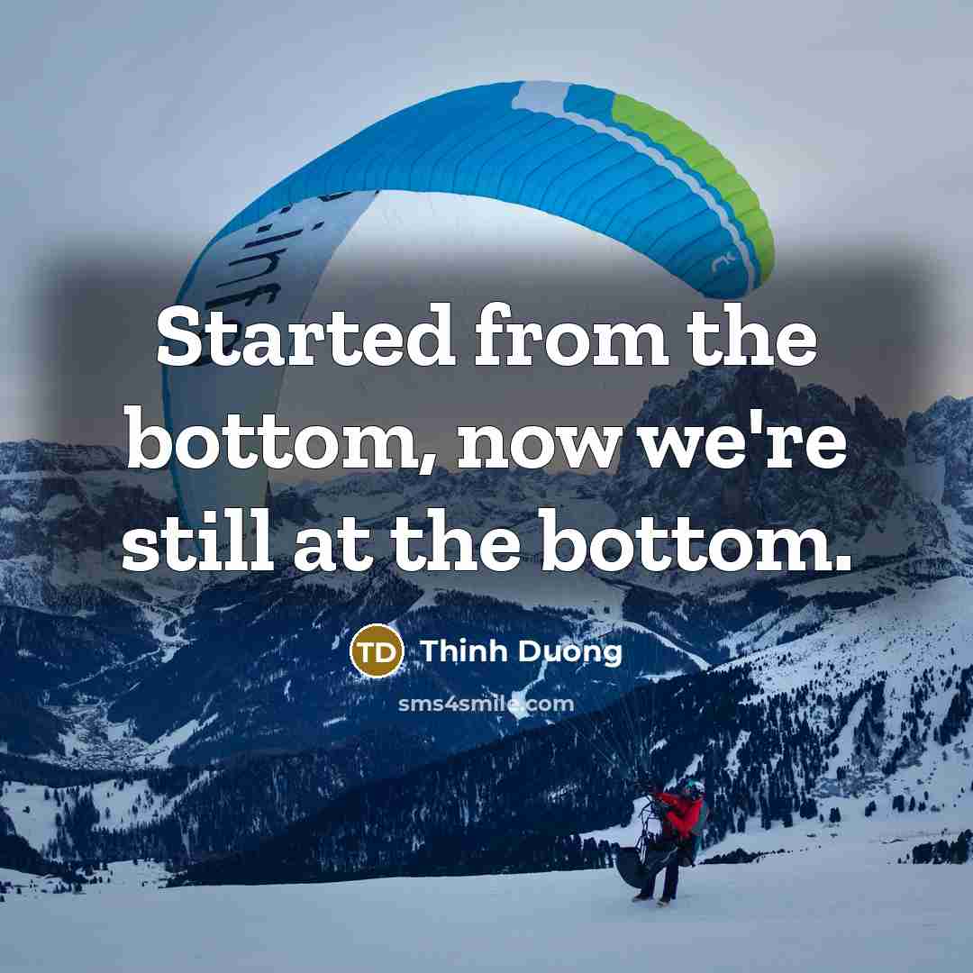 “Started from the bottom, now we're still at the bottom.” quote by Thinh Duong