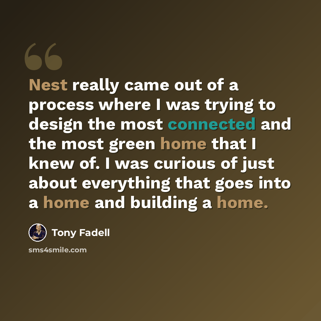“Nest really came out of a process where I was trying to design the most connected and the most green home that I knew of. I was curious of just about everything that goes into a home and building a home.” quote by Tony Fadell