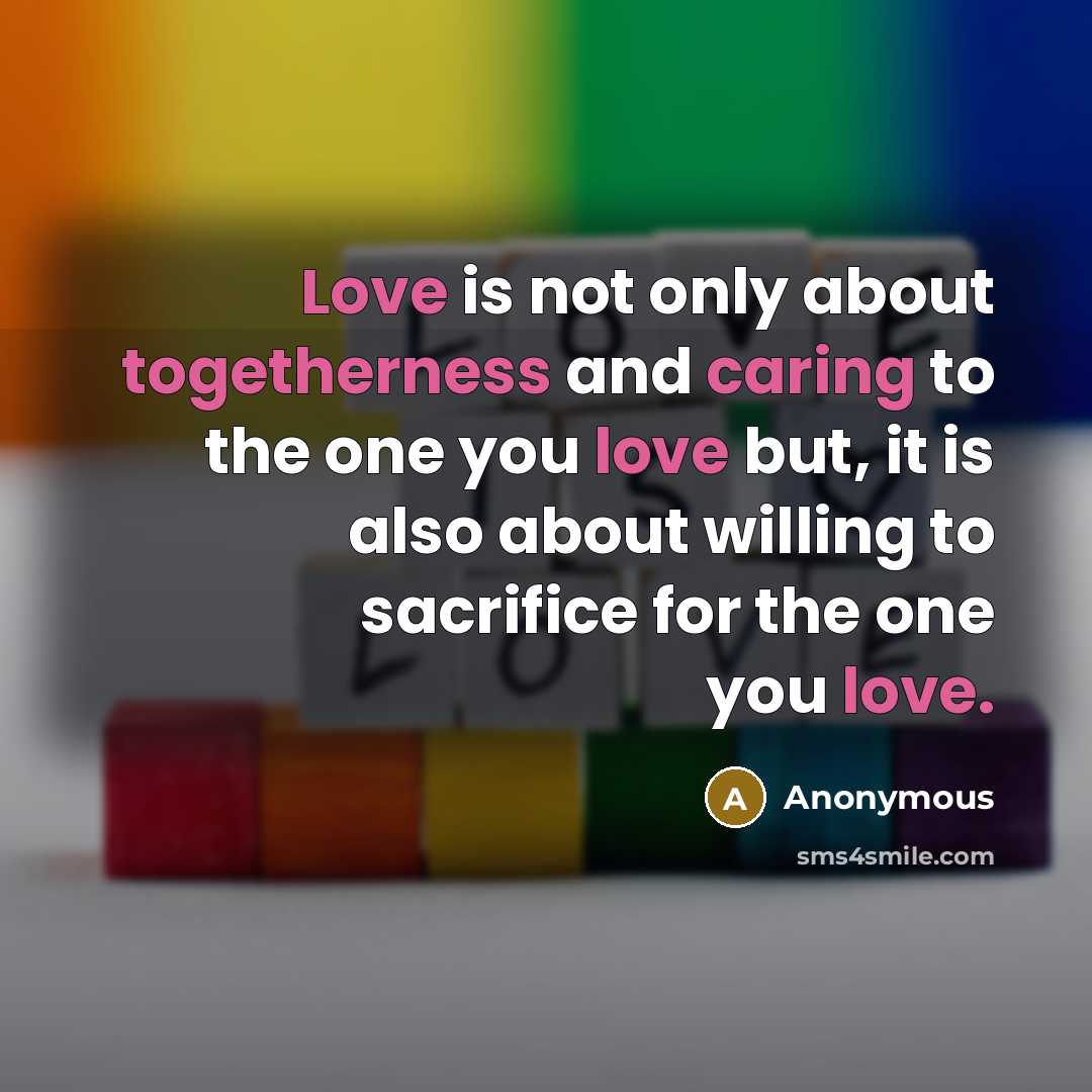 “Love is not only about togetherness and caring to the one you love but, it is also about willing to sacrifice for the one you love.” quote by Anonymous