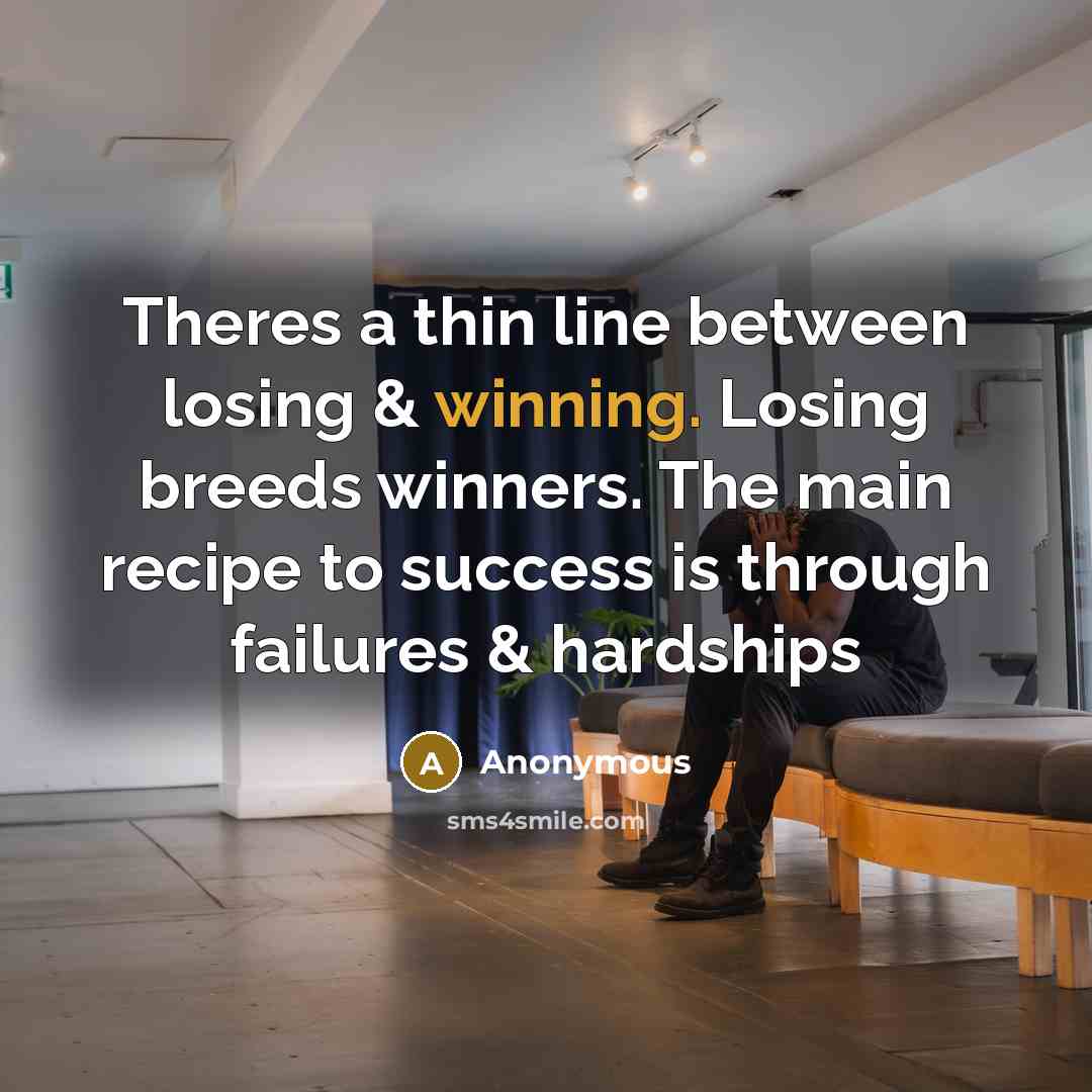 “Theres a thin line between losing & winning. Losing breeds winners. The main recipe to success is through failures & hardships” quote by Anonymous