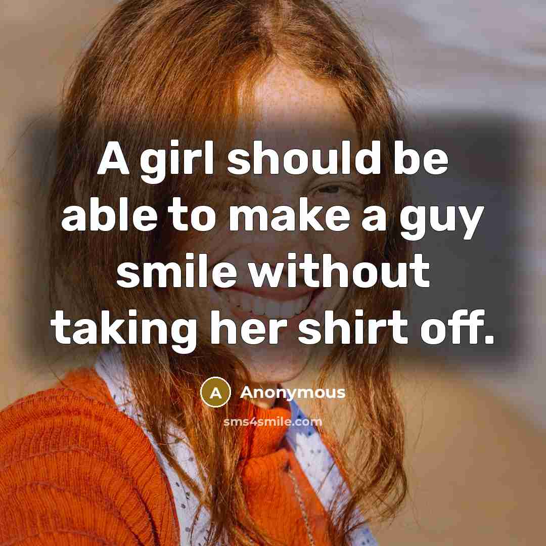 “A girl should be able to make a guy smile without taking her shirt off.” quote by Anonymous