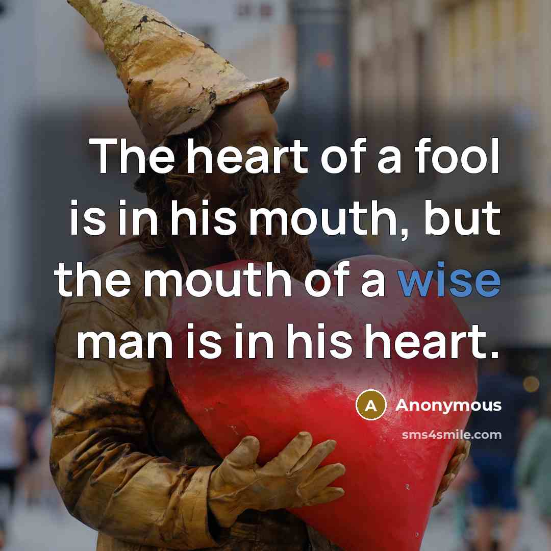 “The heart of a fool is in his mouth, but the mouth of a wise man is in his heart.” quote by Anonymous
