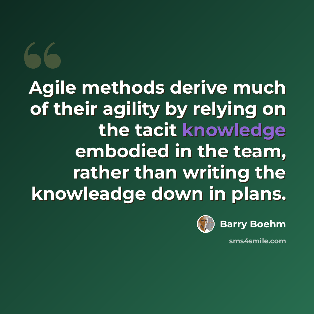 “Agile methods derive much of their agility by relying on the tacit knowledge embodied in the team, rather than writing the knowleadge down in plans.” quote by Barry Boehm