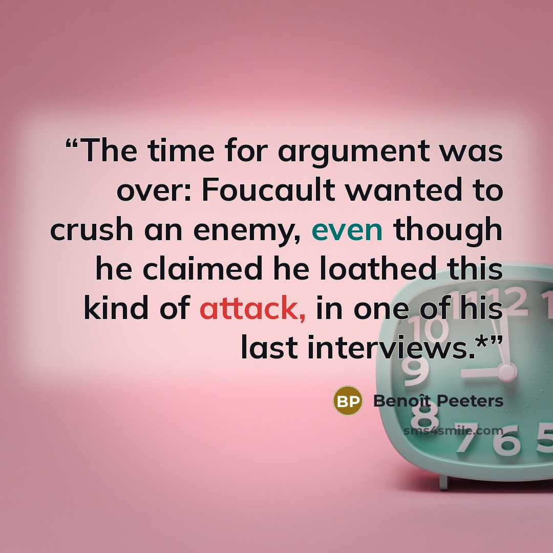 “The time for argument was over: Foucault wanted to crush an enemy, even though he claimed he loathed this kind of attack, in one of his last interviews.*” quote by Benoît Peeters