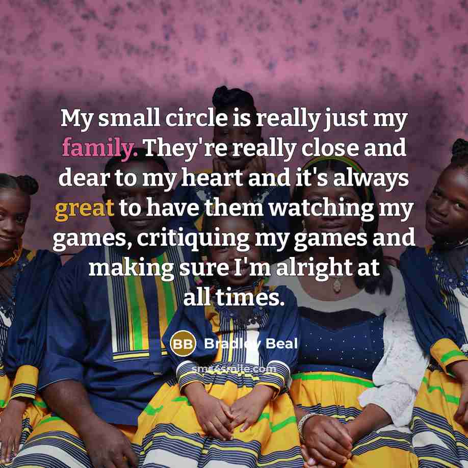 “My small circle is really just my family. They're really close and dear to my heart and it's always great to have them watching my games, critiquing my games and making sure I'm alright at all times.” quote by Bradley Beal