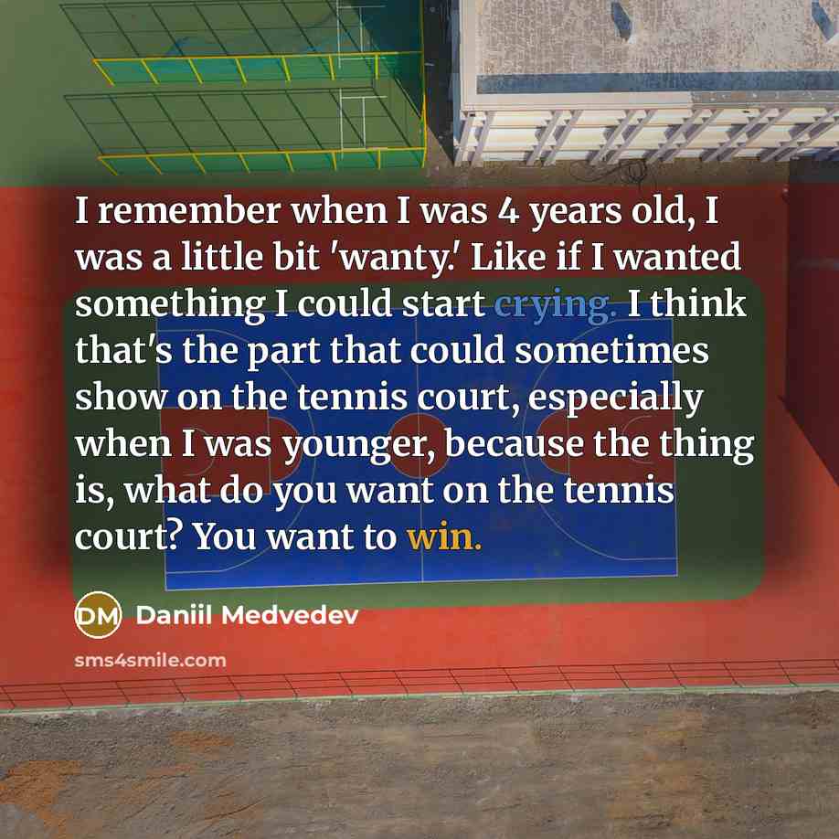 “I remember when I was 4 years old, I was a little bit 'wanty.' Like if I wanted something I could start crying. I think that's the part that could sometimes show on the tennis court, especially when I was younger, because the thing is, what do you want on the tennis court? You want to win.” quote by Daniil Medvedev