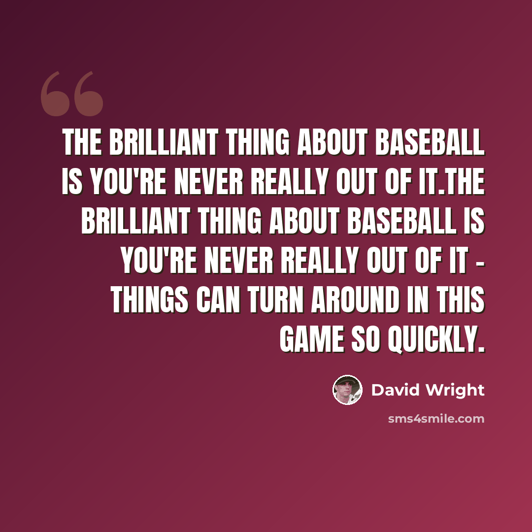 “The brilliant thing about baseball is you're never really out of it.The brilliant thing about baseball is you're never really out of it - things can turn around in this game so quickly.” quote by David Wright