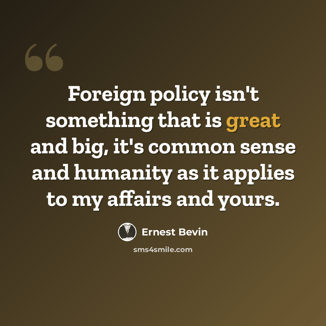 “Foreign policy isn't something that is great and big, it's common sense and humanity as it applies to my affairs and yours.” quote by Ernest Bevin