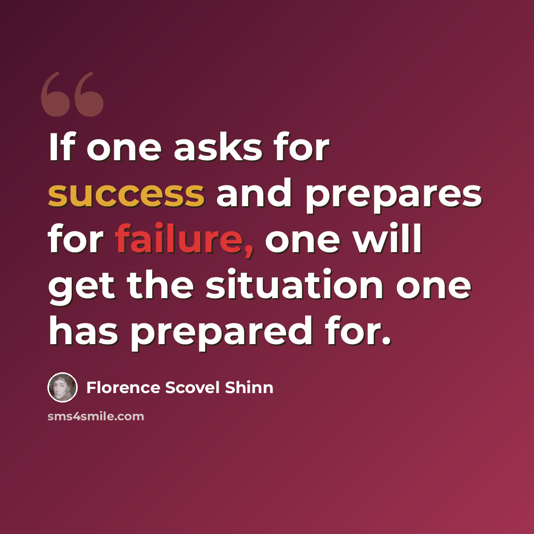 “If one asks for success and prepares for failure, one will get the situation one has prepared for.” quote by Florence Scovel Shinn