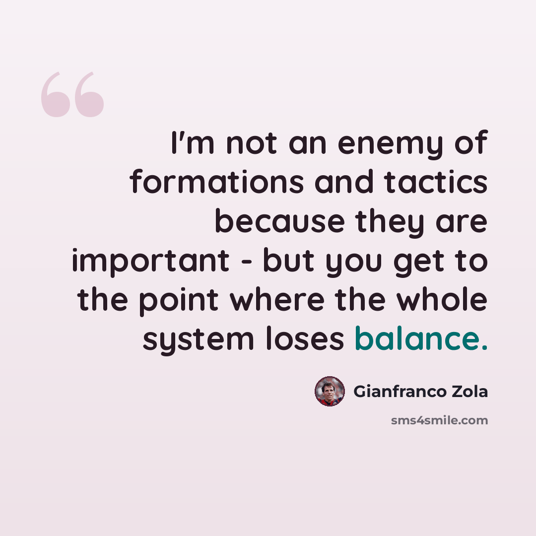 “I'm not an enemy of formations and tactics because they are important - but you get to the point where the whole system loses balance.” quote by Gianfranco Zola