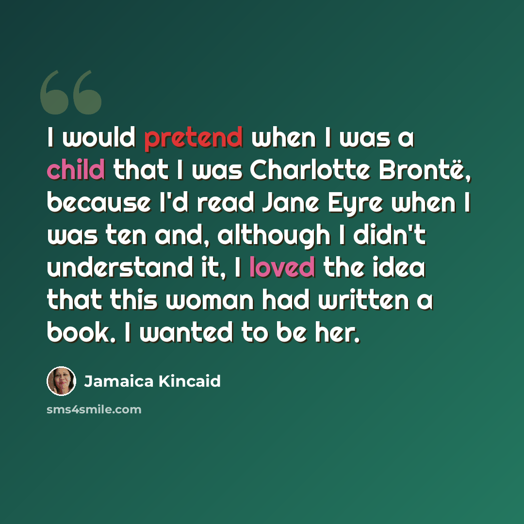 “I would pretend when I was a child that I was Charlotte Brontë, because I'd read Jane Eyre when I was ten and, although I didn't understand it, I loved the idea that this woman had written a book. I wanted to be her.” quote by Jamaica Kincaid
