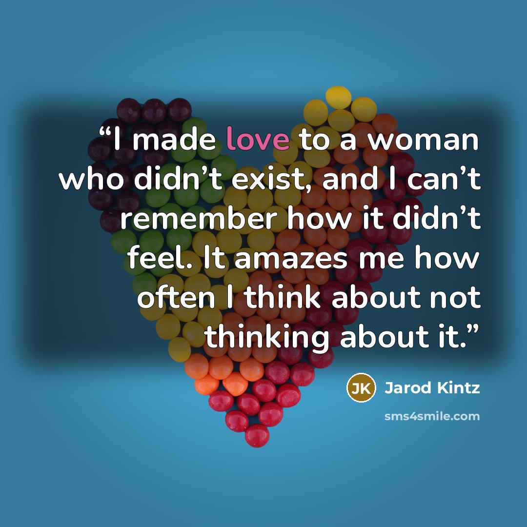 “I made love to a woman who didn’t exist, and I can’t remember how it didn’t feel. It amazes me how often I think about not thinking about it.” quote by Jarod Kintz
