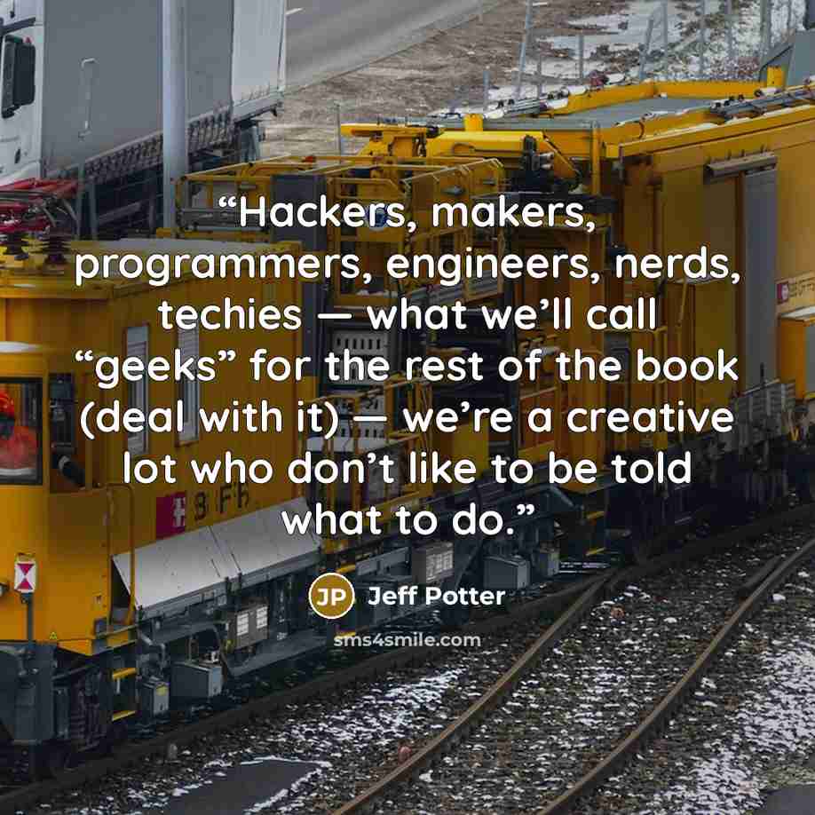 “Hackers, makers, programmers, engineers, nerds, techies — what we’ll call “geeks” for the rest of the book (deal with it) — we’re a creative lot who don’t like to be told what to do.” quote by Jeff Potter