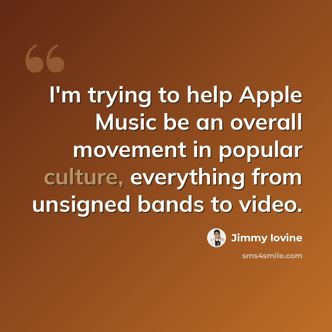 “I'm trying to help Apple Music be an overall movement in popular culture, everything from unsigned bands to video.” quote by Jimmy Iovine