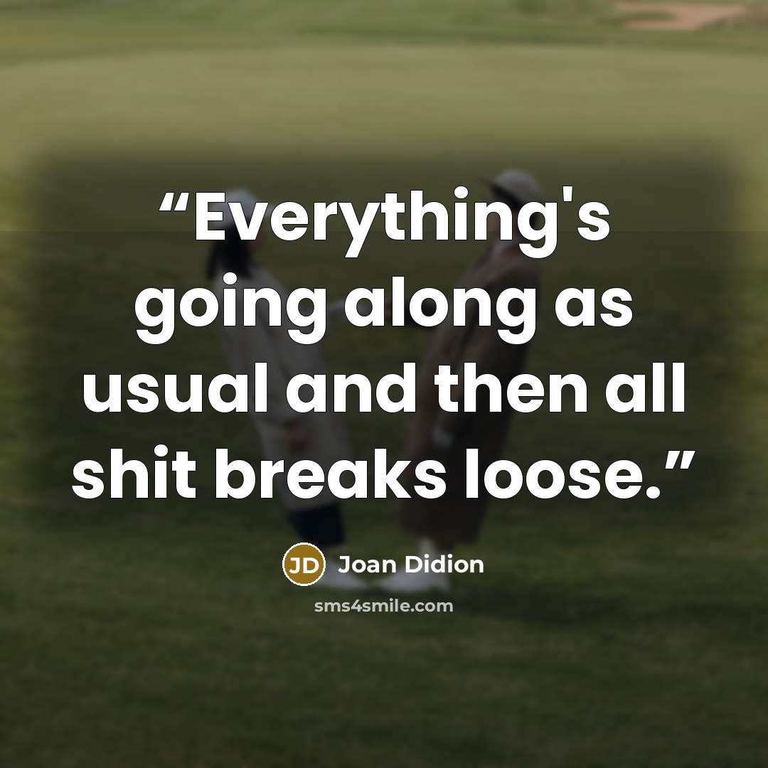 “Everything's going along as usual and then all shit breaks loose.” quote by Joan Didion
