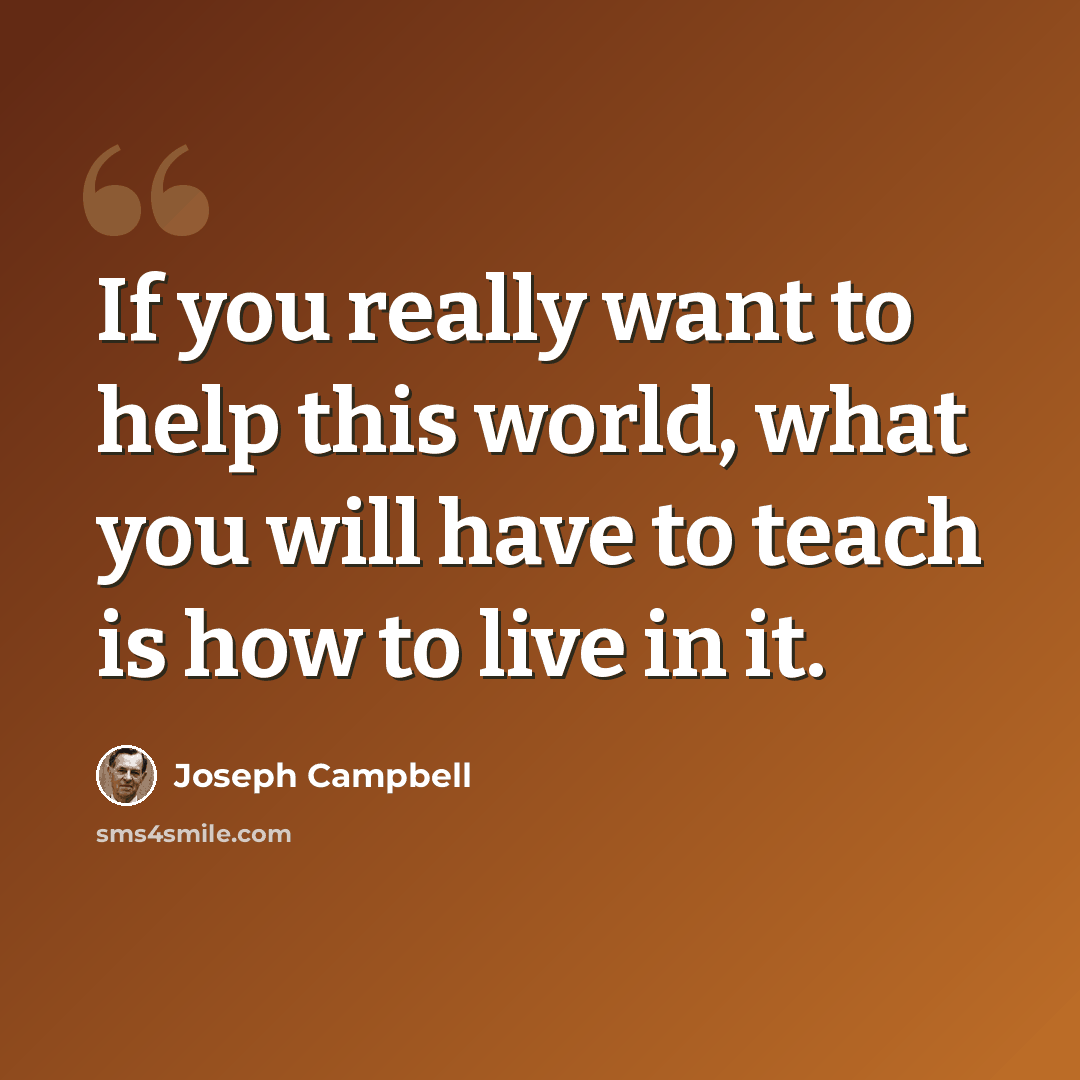 “If you really want to help this world, what you will have to teach is how to live in it.” quote by Joseph Campbell