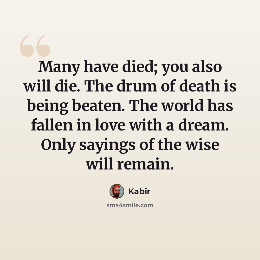“Many have died; you also will die. The drum of death is being beaten. The world has fallen in love with a dream. Only sayings of the wise will remain.” quote by Kabir