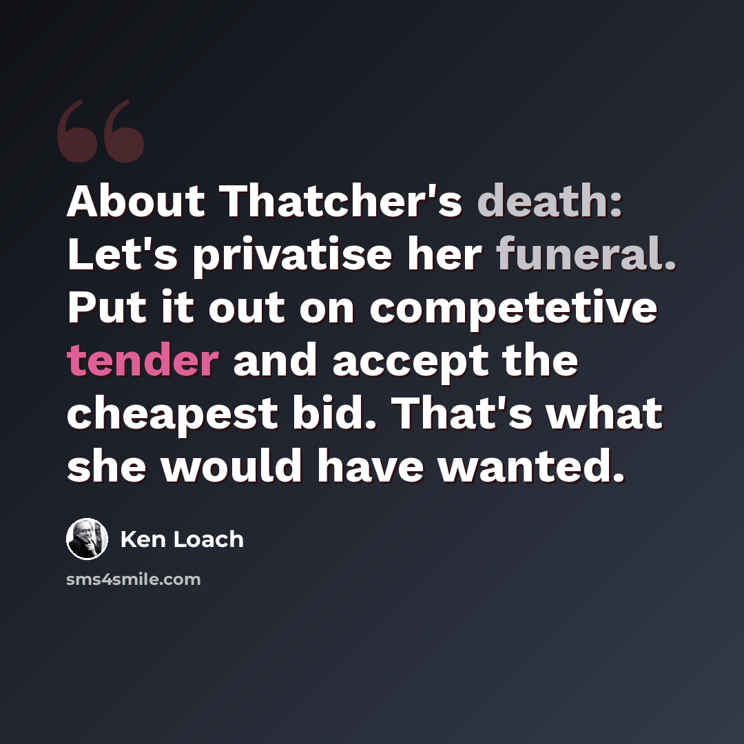 “About Thatcher's death: Let's privatise her funeral. Put it out on competetive tender and accept the cheapest bid. That's what she would have wanted.” quote by Ken Loach