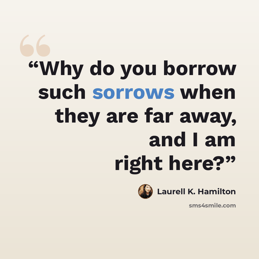 “Why do you borrow such sorrows when they are far away, and I am right here?” quote by Laurell K. Hamilton