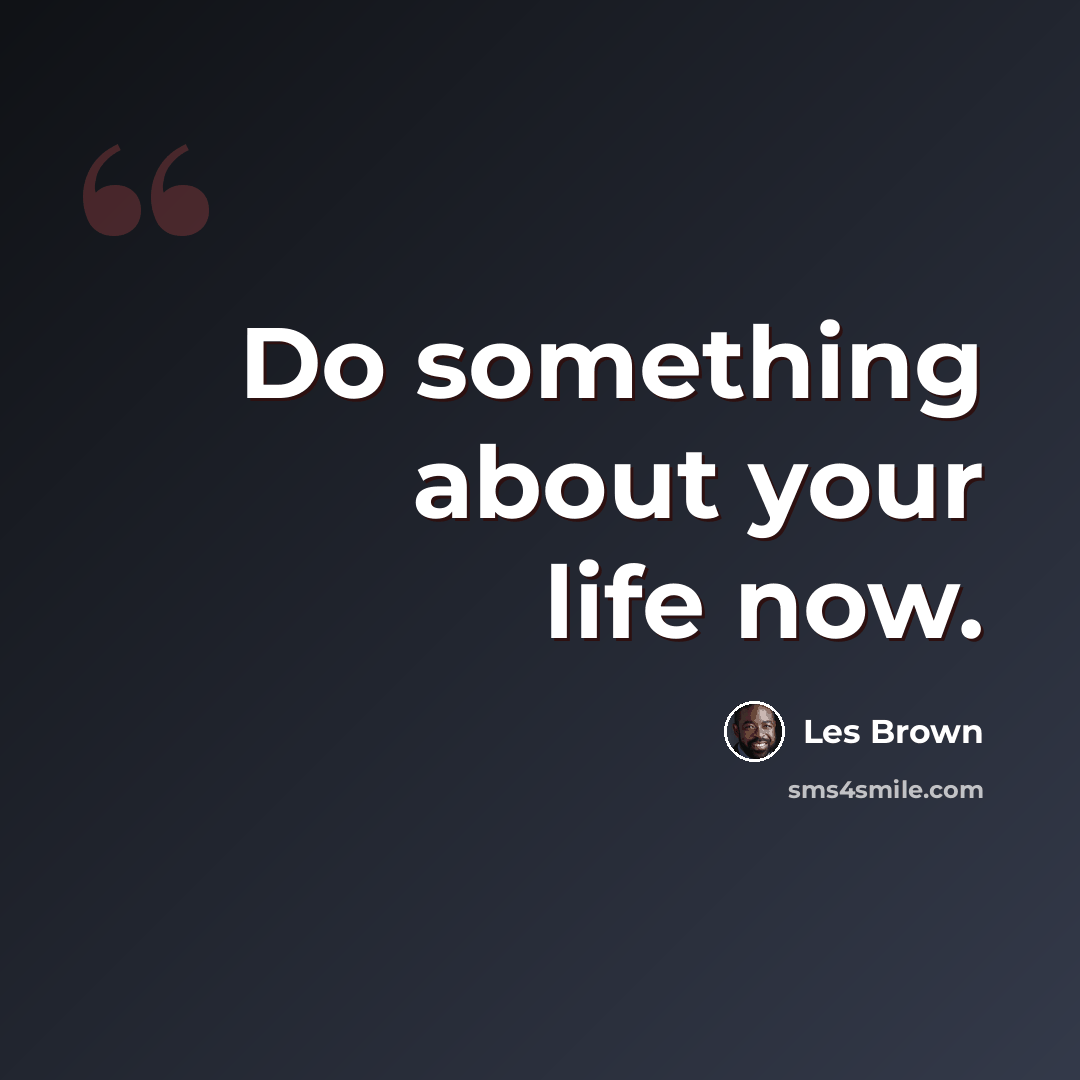 “Do something about your life now.” quote by Les Brown