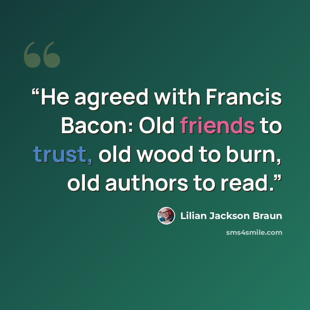 “He agreed with Francis Bacon: Old friends to trust, old wood to burn, old authors to read.” quote by Lilian Jackson Braun