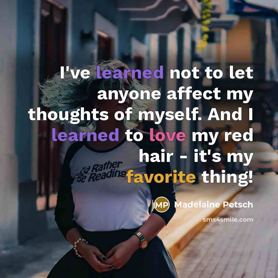 “I've learned not to let anyone affect my thoughts of myself. And I learned to love my red hair - it's my favorite thing!” quote by Madelaine Petsch