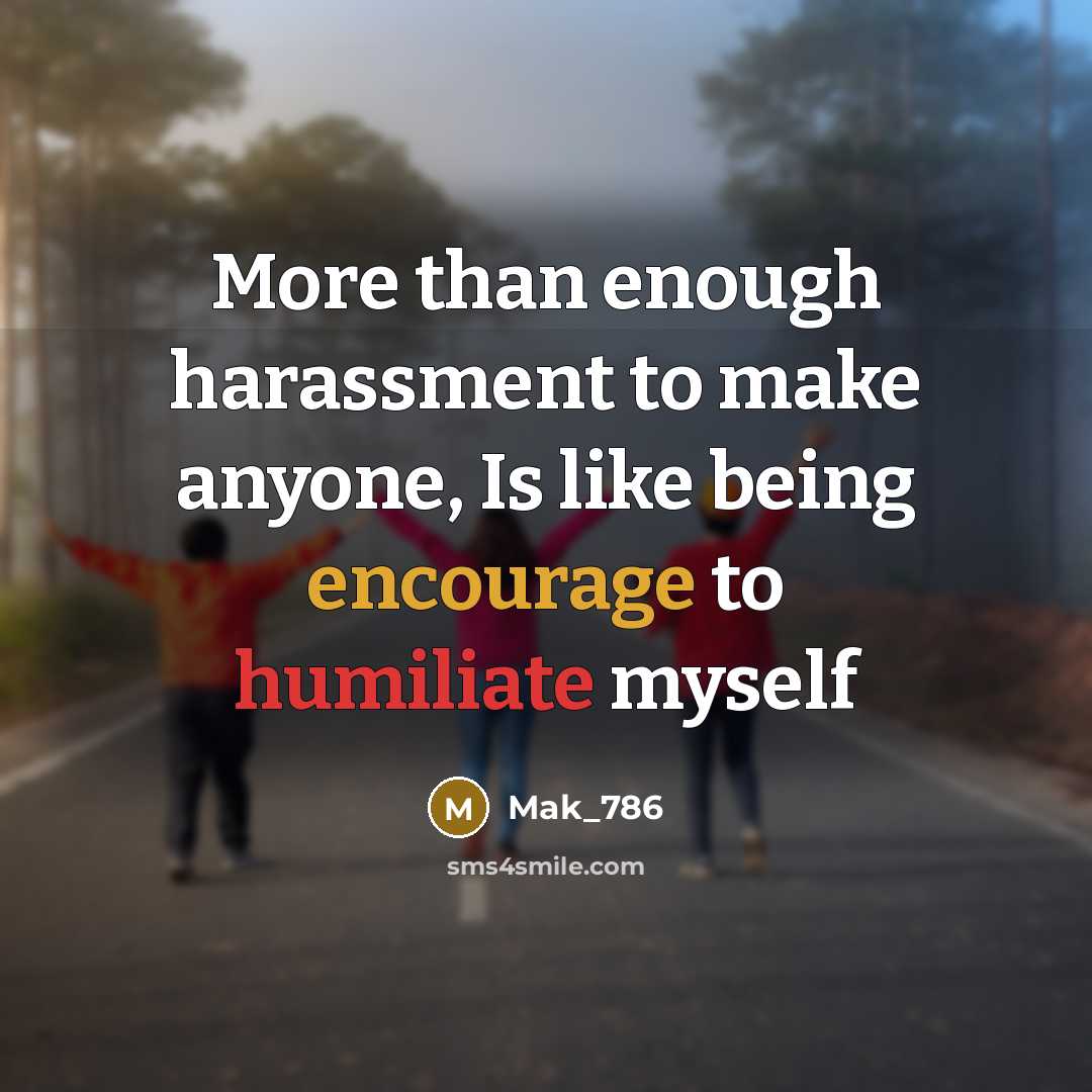 “More than enough harassment to make anyone, Is like being encourage to humiliate myself” quote by Mak_786