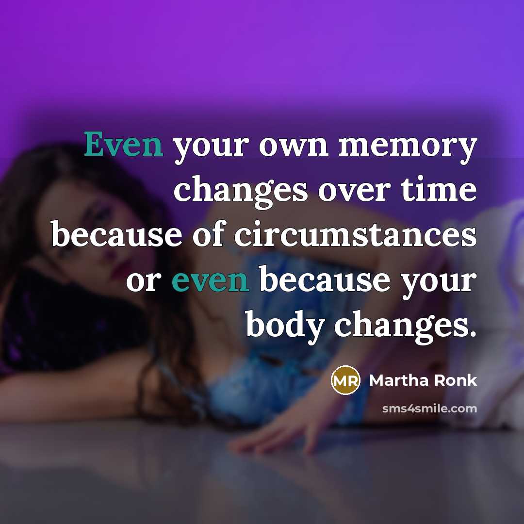 “Even your own memory changes over time because of circumstances or even because your body changes.” quote by Martha Ronk