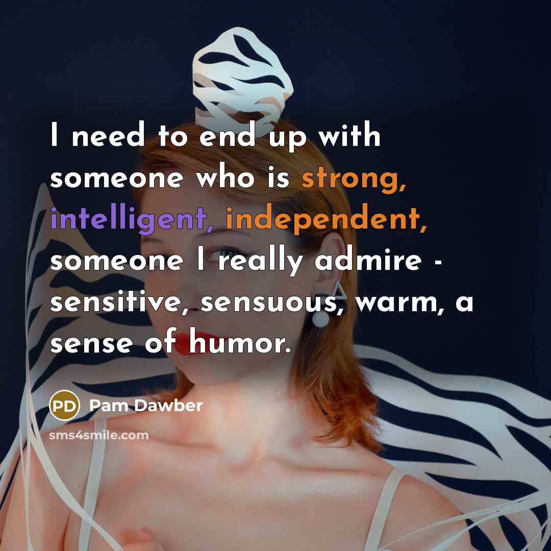 “I need to end up with someone who is strong, intelligent, independent, someone I really admire - sensitive, sensuous, warm, a sense of humor.” quote by Pam Dawber