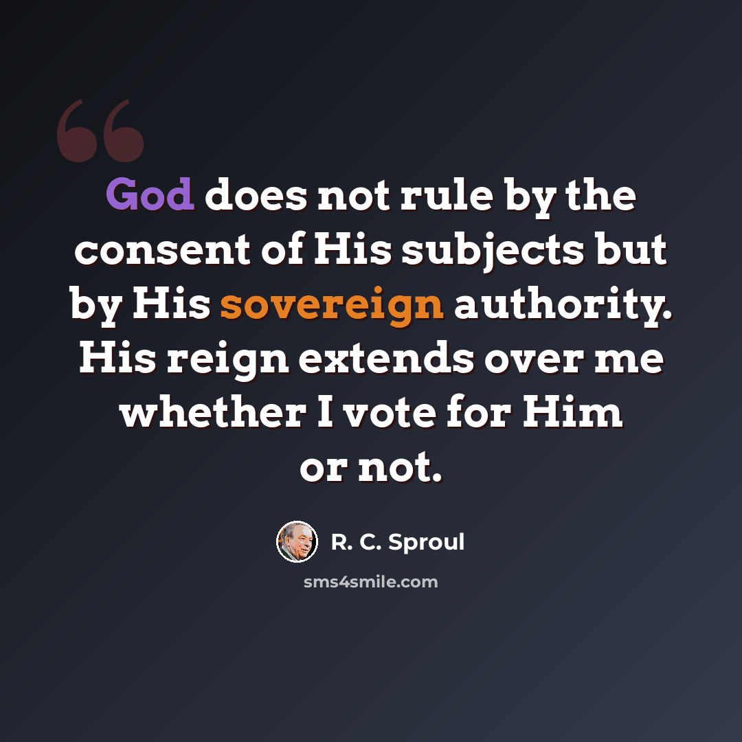 “God does not rule by the consent of His subjects but by His sovereign authority. His reign extends over me whether I vote for Him or not.” quote by R. C. Sproul