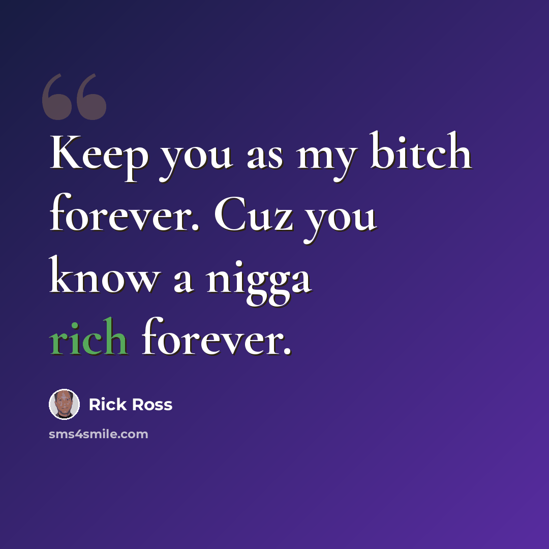 “Keep you as my bitch forever. Cuz you know a nigga rich forever.” quote by Rick Ross