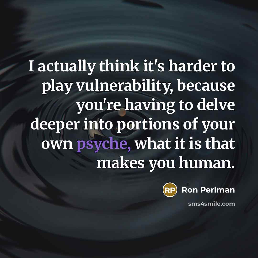 “I actually think it's harder to play vulnerability, because you're having to delve deeper into portions of your own psyche, what it is that makes you human.” quote by Ron Perlman