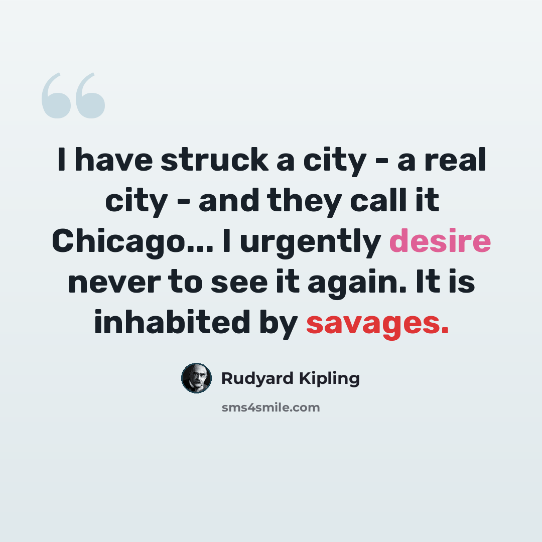 “I have struck a city - a real city - and they call it Chicago... I urgently desire never to see it again. It is inhabited by savages.” quote by Rudyard Kipling