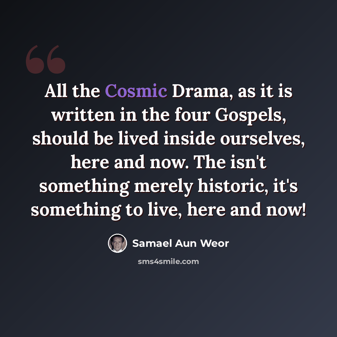 “All the Cosmic Drama, as it is written in the four Gospels, should be lived inside ourselves, here and now. The isn't something merely historic, it's something to live, here and now!” quote by Samael Aun Weor