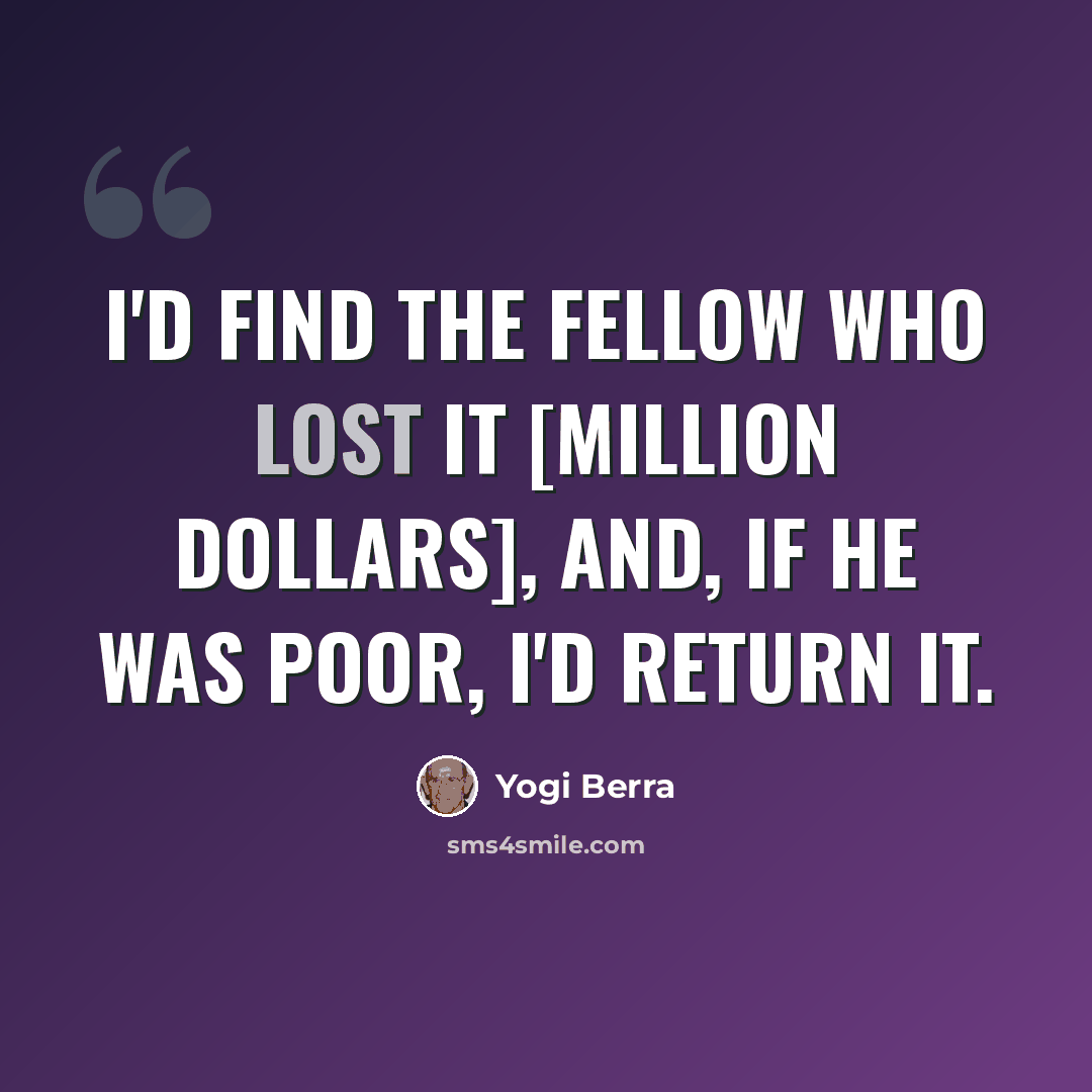 “I'd find the fellow who lost it [million dollars], and, if he was poor, I'd return it.” quote by Yogi Berra