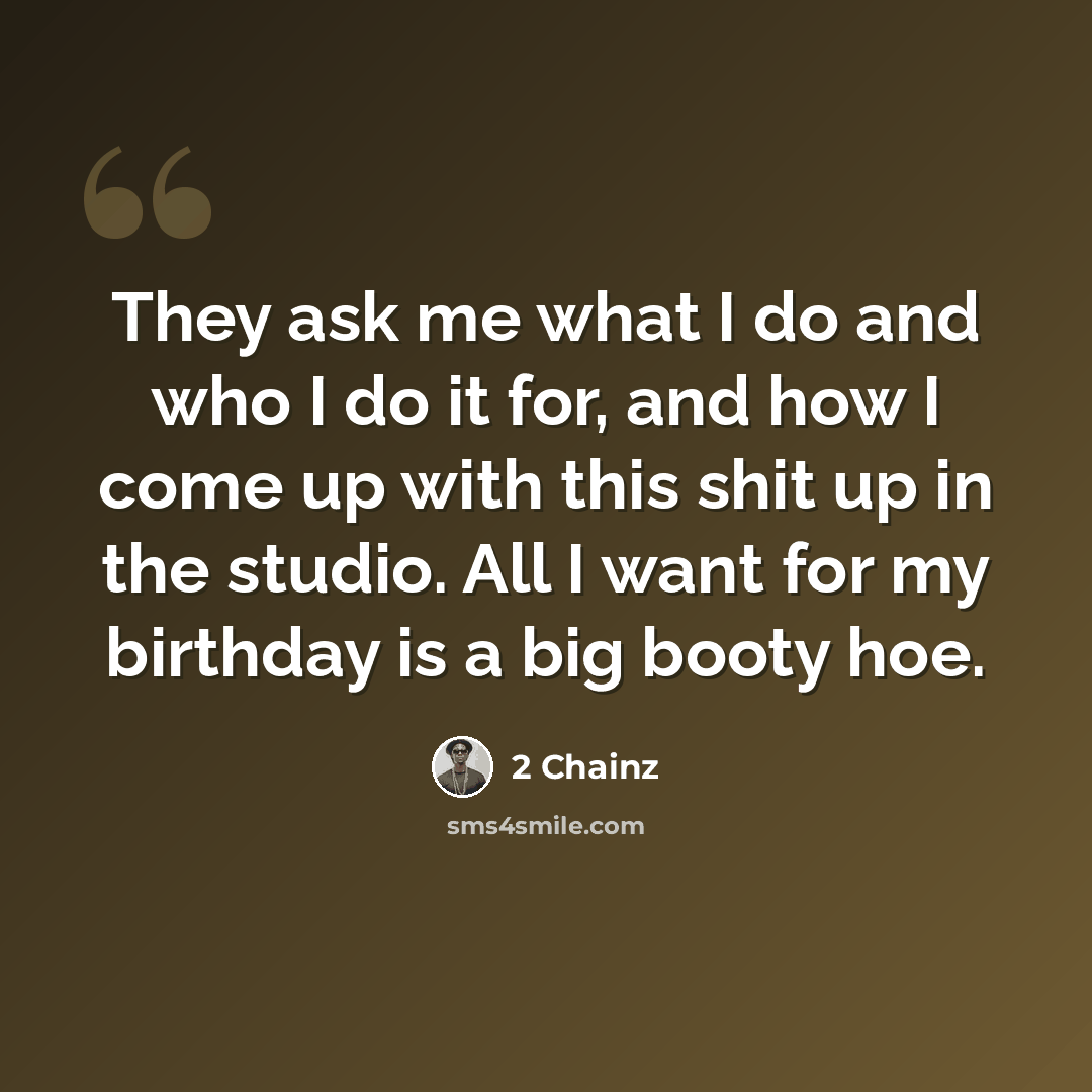 “They ask me what I do and who I do it for, and how I come up with this shit up in the studio. All I want for my birthday is a big booty hoe.” quote by 2 Chainz