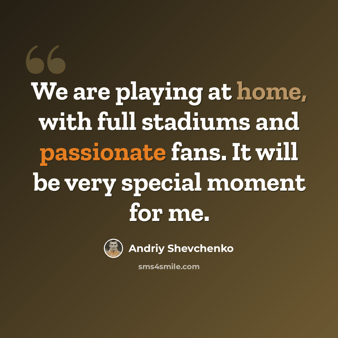 “We are playing at home, with full stadiums and passionate fans. It will be very special moment for me.” quote by Andriy Shevchenko
