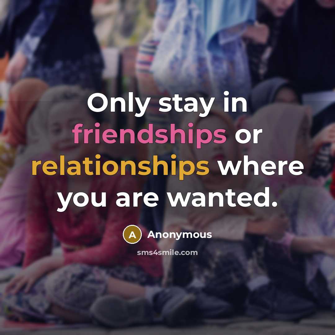 “Only stay in friendships or relationships where you are wanted.” quote by Anonymous