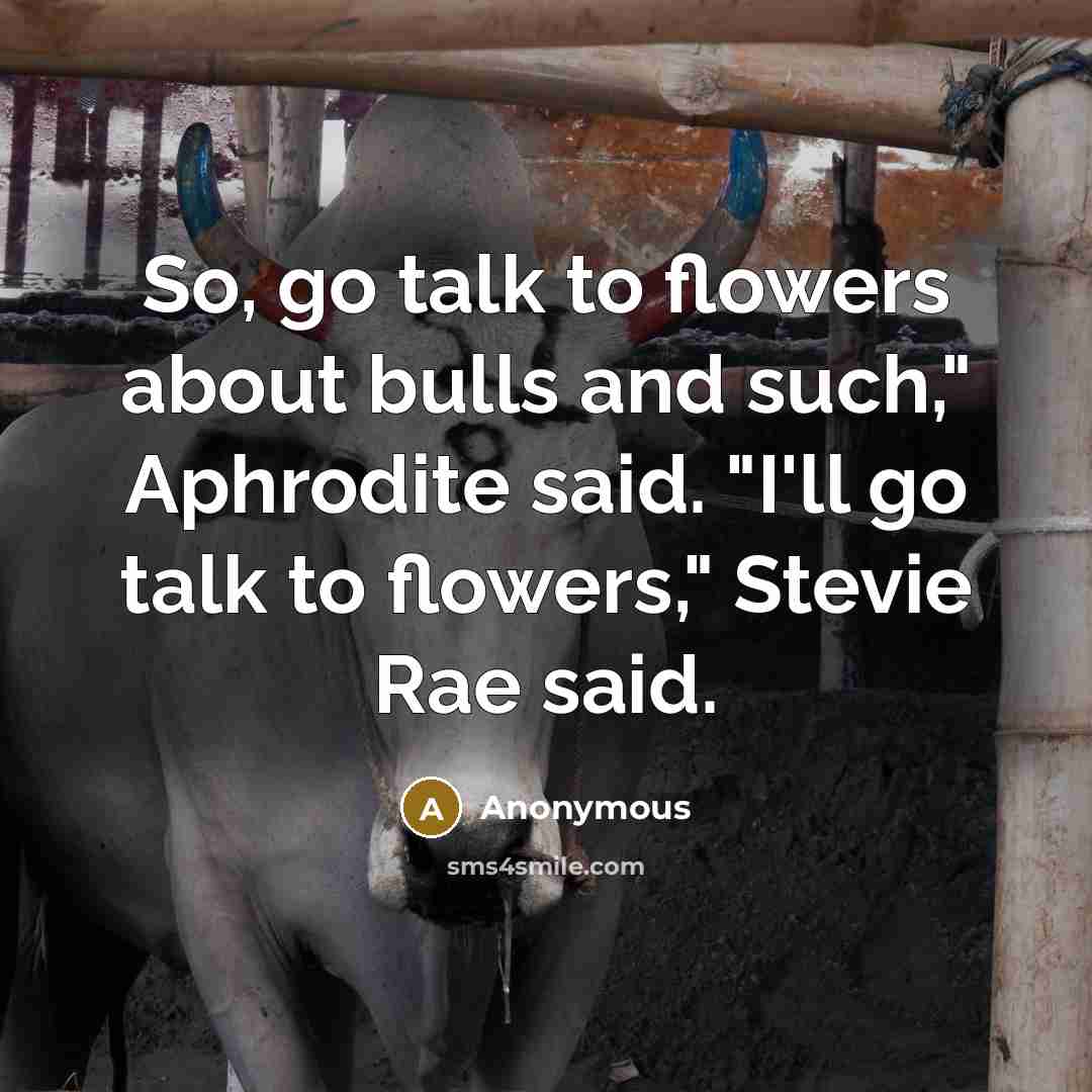 “So, go talk to flowers about bulls and such," Aphrodite said. "I'll go talk to flowers," Stevie Rae said.” quote by Anonymous