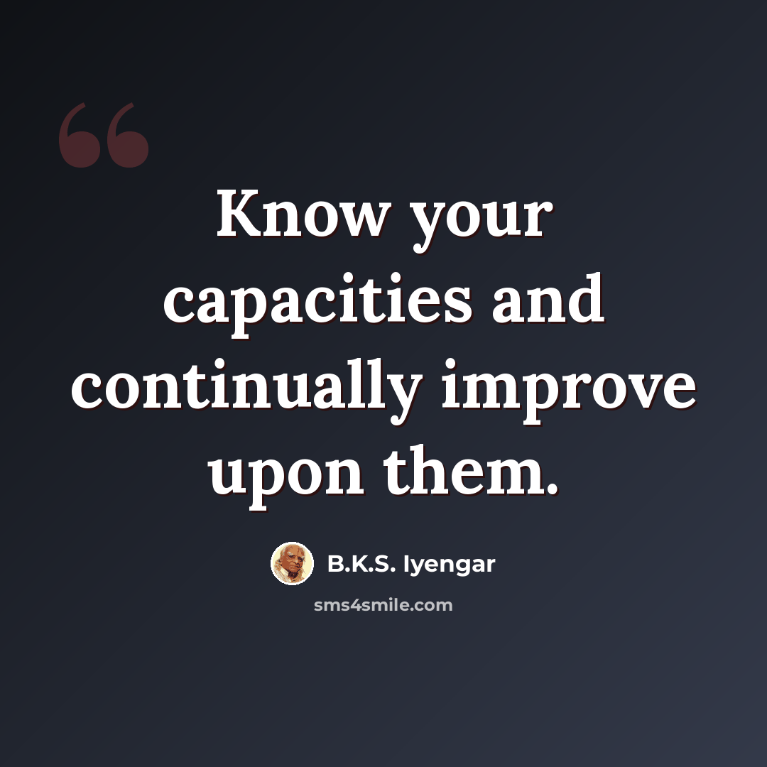 “Know your capacities and continually improve upon them.” quote by B.K.S. Iyengar