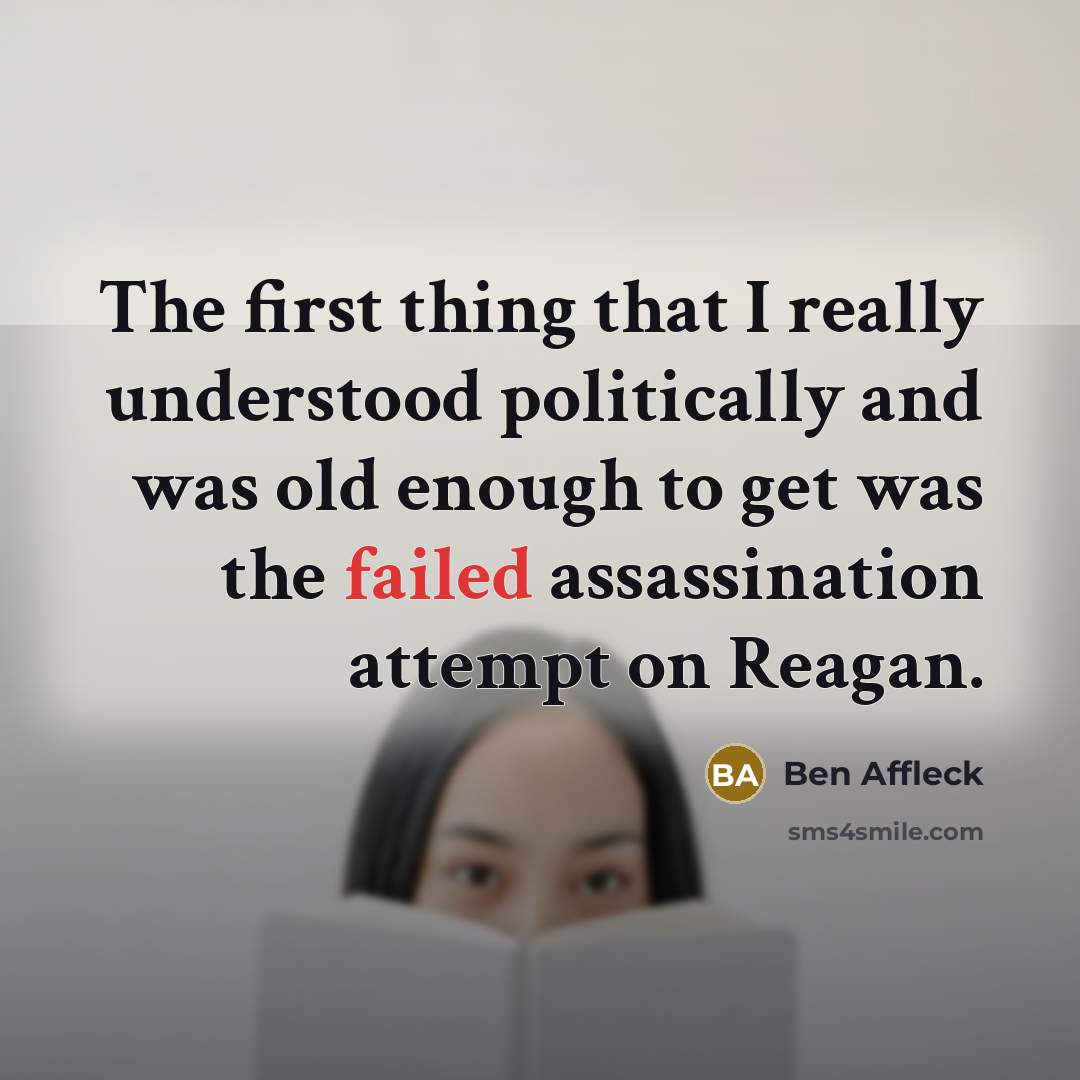 “The first thing that I really understood politically and was old enough to get was the failed assassination attempt on Reagan.” quote by Ben Affleck