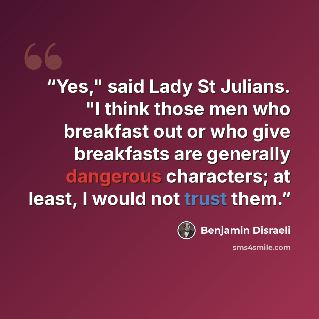 “Yes," said Lady St Julians. "I think those men who breakfast out or who give breakfasts are generally dangerous characters; at least, I would not trust them.” quote by Benjamin Disraeli