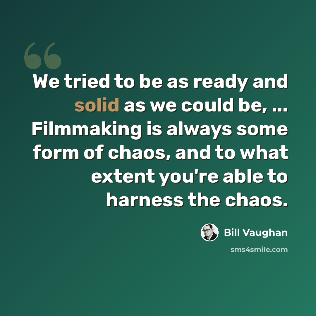 “We tried to be as ready and solid as we could be, ... Filmmaking is always some form of chaos, and to what extent you're able to harness the chaos.” quote by Bill Vaughan